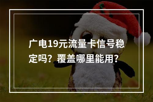 广电19元流量卡信号稳定吗？覆盖哪里能用？