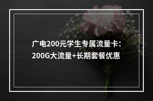 广电200元学生专属流量卡：200G大流量+长期套餐优惠