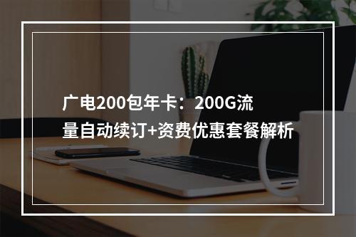 广电200包年卡：200G流量自动续订+资费优惠套餐解析