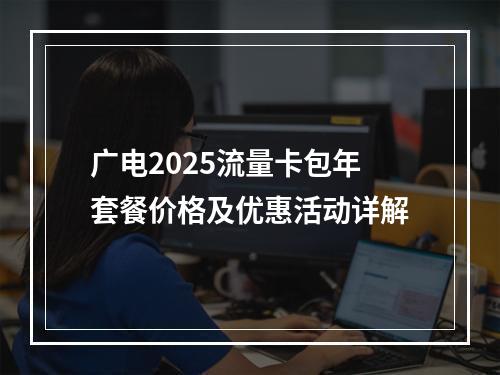 广电2025流量卡包年套餐价格及优惠活动详解