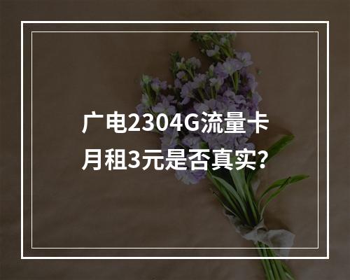 广电2304G流量卡月租3元是否真实？