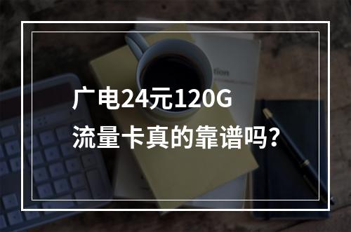 广电24元120G流量卡真的靠谱吗？
