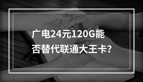 广电24元120G能否替代联通大王卡？
