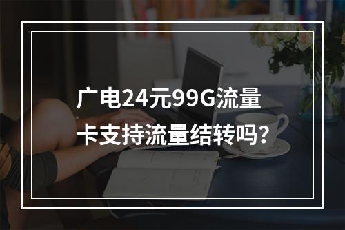 广电24元99G流量卡支持流量结转吗？