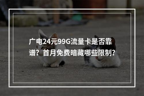 广电24元99G流量卡是否靠谱？首月免费暗藏哪些限制？