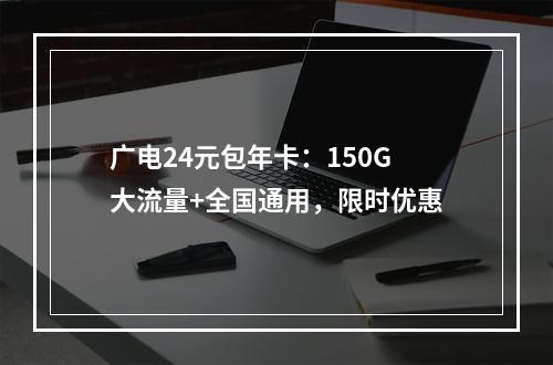 广电24元包年卡：150G大流量+全国通用，限时优惠