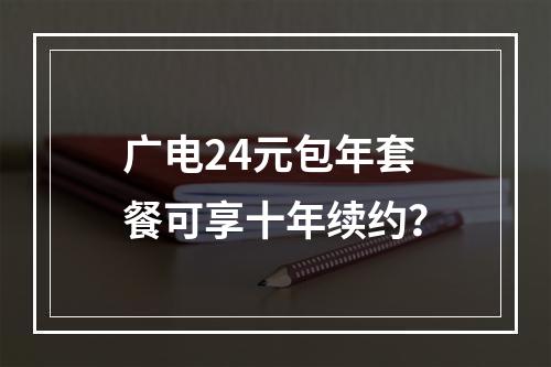 广电24元包年套餐可享十年续约？