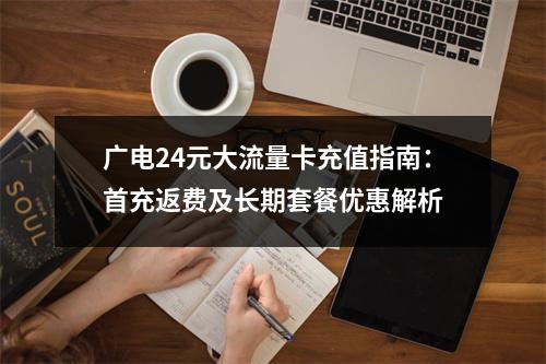 广电24元大流量卡充值指南：首充返费及长期套餐优惠解析