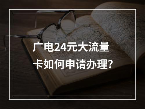 广电24元大流量卡如何申请办理？