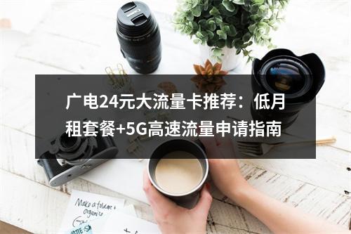 广电24元大流量卡推荐：低月租套餐+5G高速流量申请指南