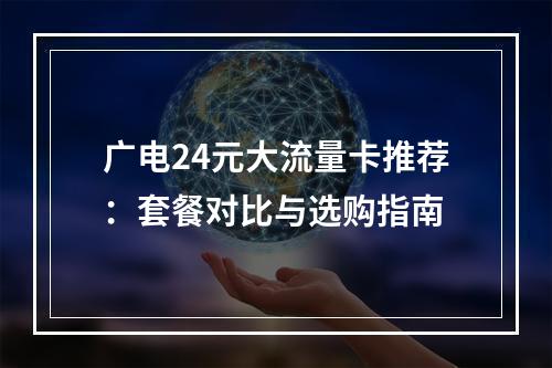 广电24元大流量卡推荐：套餐对比与选购指南