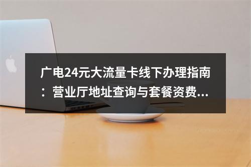 广电24元大流量卡线下办理指南：营业厅地址查询与套餐资费详情