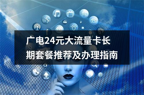 广电24元大流量卡长期套餐推荐及办理指南
