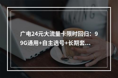 广电24元大流量卡限时回归：99G通用+自主选号+长期套餐