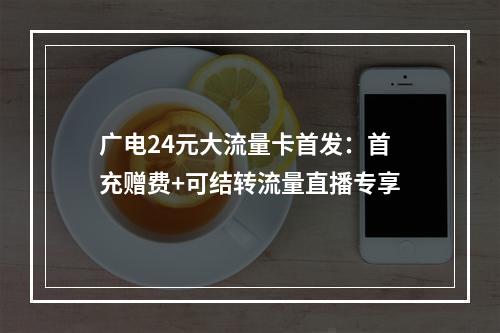 广电24元大流量卡首发：首充赠费+可结转流量直播专享
