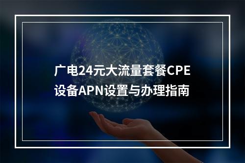 广电24元大流量套餐CPE设备APN设置与办理指南