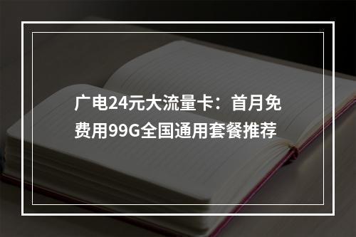广电24元大流量卡：首月免费用99G全国通用套餐推荐