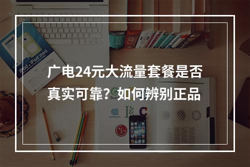 广电24元大流量套餐是否真实可靠？如何辨别正品