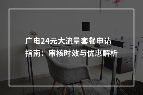 广电24元大流量套餐申请指南：审核时效与优惠解析