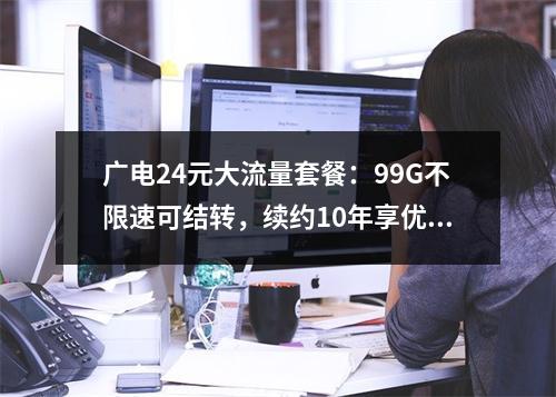 广电24元大流量套餐：99G不限速可结转，续约10年享优惠