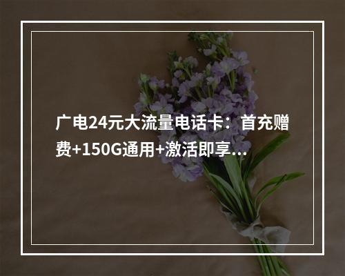 广电24元大流量电话卡：首充赠费+150G通用+激活即享优惠