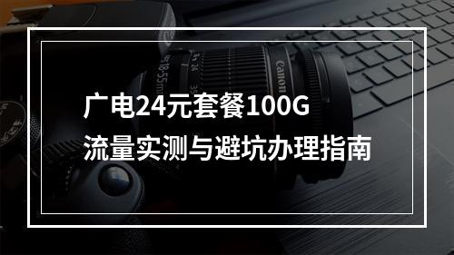 广电24元套餐100G流量实测与避坑办理指南