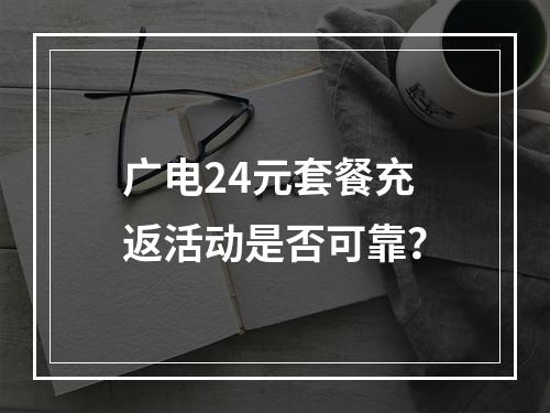 广电24元套餐充返活动是否可靠？