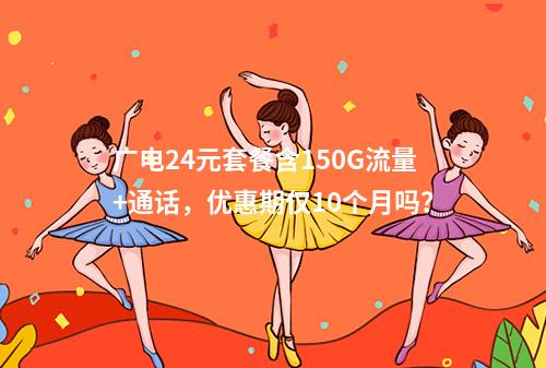 广电24元套餐含150G流量+通话，优惠期仅10个月吗？