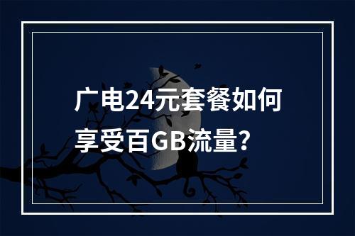 广电24元套餐如何享受百GB流量？