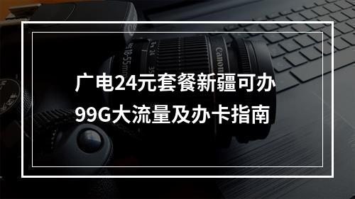广电24元套餐新疆可办 99G大流量及办卡指南