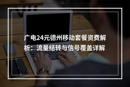 广电24元德州移动套餐资费解析：流量结转与信号覆盖详解
