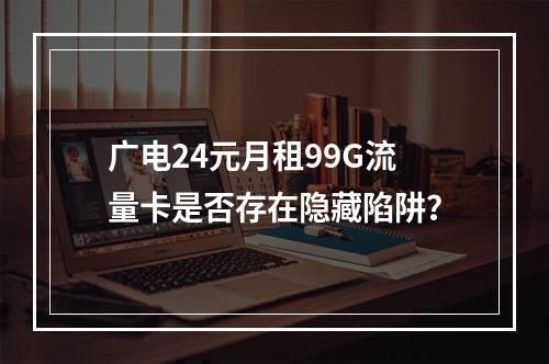广电24元月租99G流量卡是否存在隐藏陷阱？