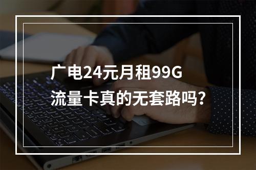 广电24元月租99G流量卡真的无套路吗？