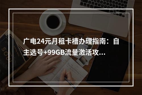 广电24元月租卡槽办理指南：自主选号+99GB流量激活攻略