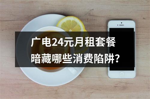 广电24元月租套餐暗藏哪些消费陷阱？