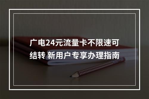 广电24元流量卡不限速可结转 新用户专享办理指南