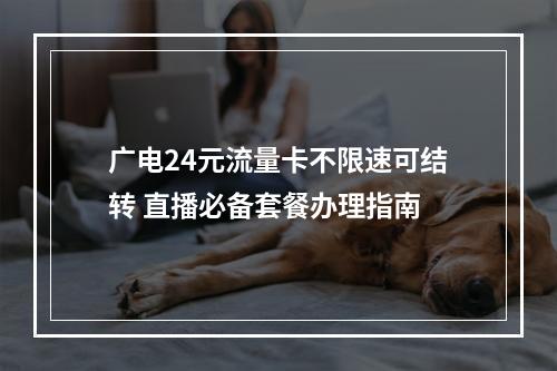 广电24元流量卡不限速可结转 直播必备套餐办理指南