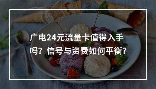 广电24元流量卡值得入手吗？信号与资费如何平衡？