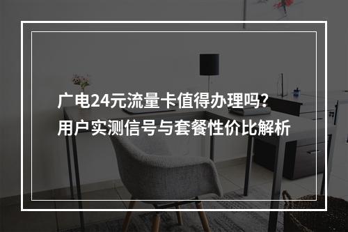 广电24元流量卡值得办理吗？用户实测信号与套餐性价比解析