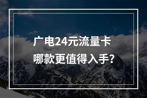 广电24元流量卡哪款更值得入手？
