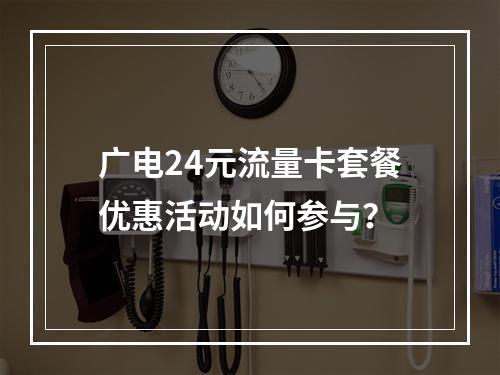 广电24元流量卡套餐优惠活动如何参与？
