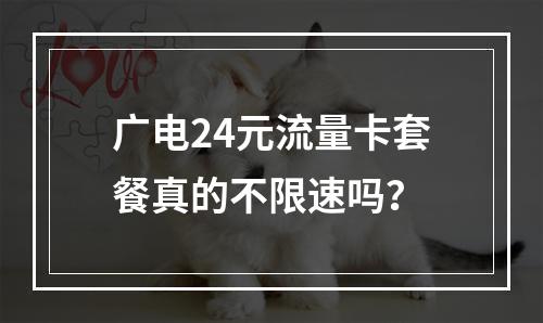 广电24元流量卡套餐真的不限速吗？