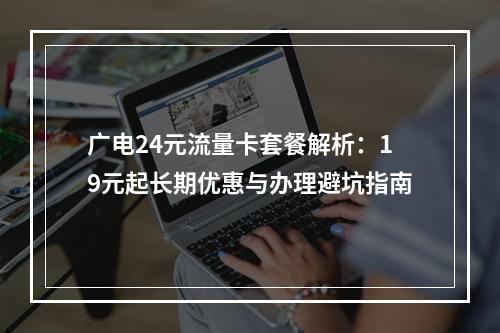 广电24元流量卡套餐解析：19元起长期优惠与办理避坑指南