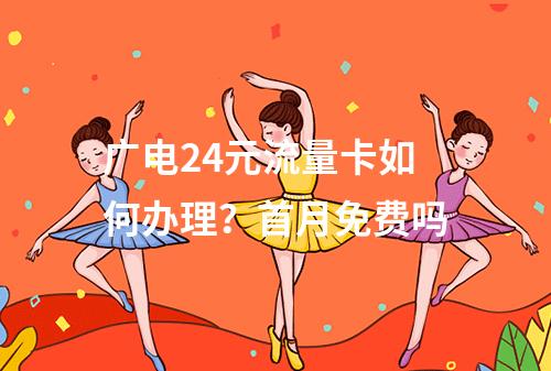广电24元流量卡如何办理？首月免费吗