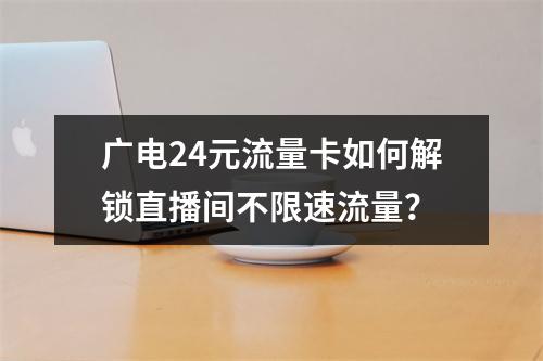 广电24元流量卡如何解锁直播间不限速流量？