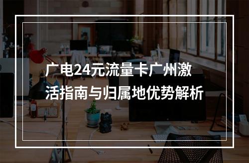 广电24元流量卡广州激活指南与归属地优势解析