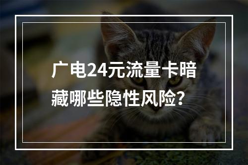 广电24元流量卡暗藏哪些隐性风险？