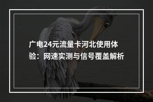 广电24元流量卡河北使用体验：网速实测与信号覆盖解析