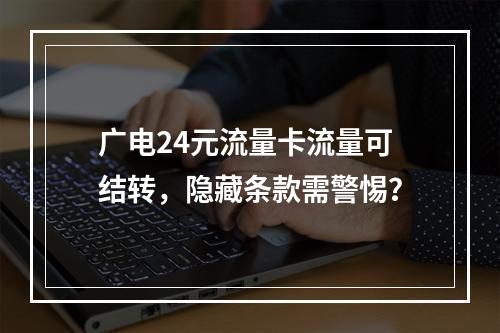 广电24元流量卡流量可结转，隐藏条款需警惕？