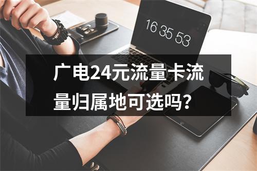 广电24元流量卡流量归属地可选吗？